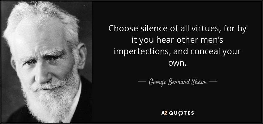 Choose silence of all virtues, for by it you hear other men's imperfections, and conceal your own. - George Bernard Shaw