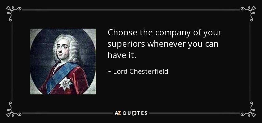 Choose the company of your superiors whenever you can have it. - Lord Chesterfield