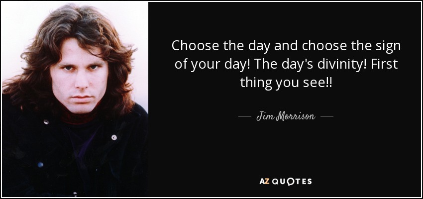Choose the day and choose the sign of your day! The day's divinity! First thing you see!! - Jim Morrison