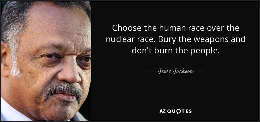 Choose the human race over the nuclear race. Bury the weapons and don't burn the people. - Jesse Jackson