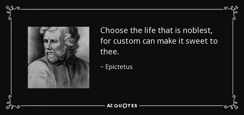 Choose the life that is noblest, for custom can make it sweet to thee. - Epictetus