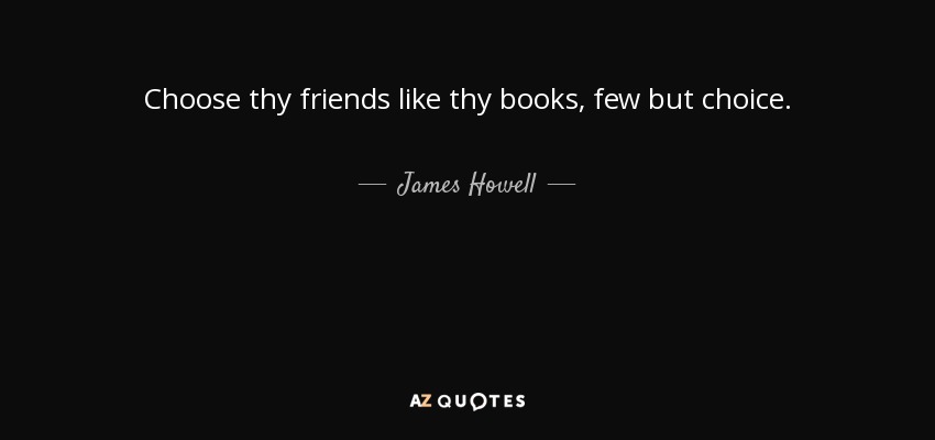 Choose thy friends like thy books, few but choice. - James Howell