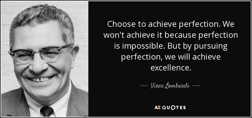 Choose to achieve perfection. We won't achieve it because perfection is impossible. But by pursuing perfection, we will achieve excellence. - Vince Lombardi