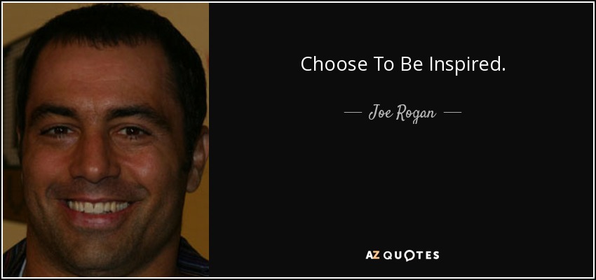 Choose To Be Inspired. - Joe Rogan