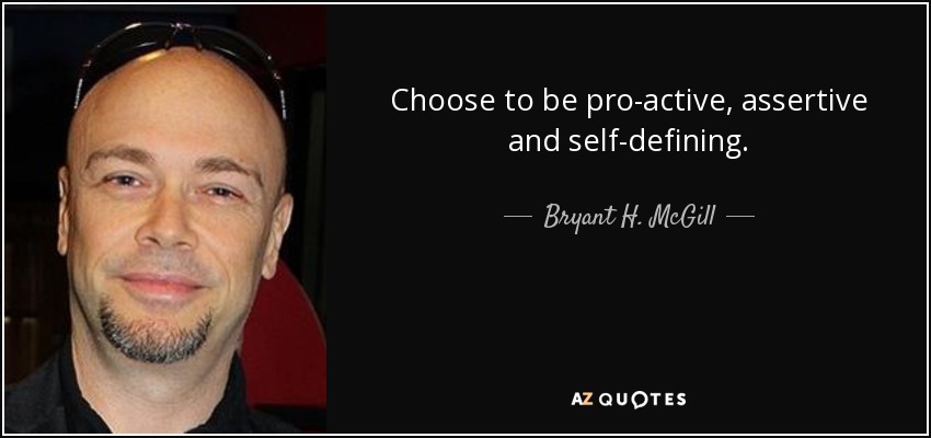 Choose to be pro-active, assertive and self-defining. - Bryant H. McGill