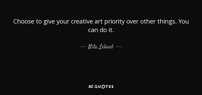 Choose to give your creative art priority over other things. You can do it. - Nita Leland