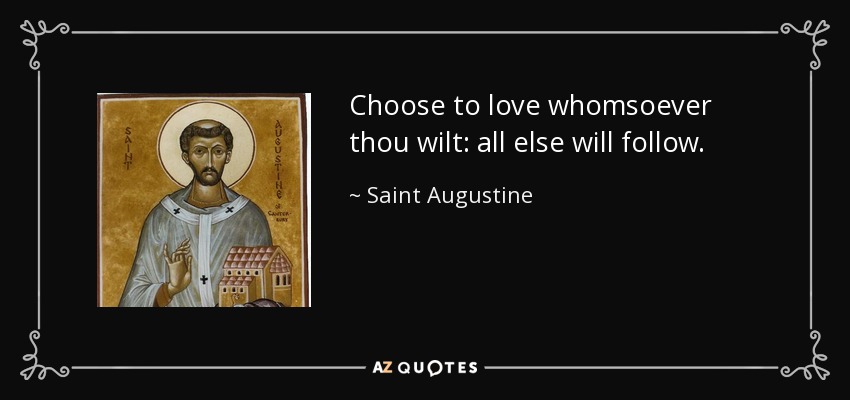 Choose to love whomsoever thou wilt: all else will follow. - Saint Augustine