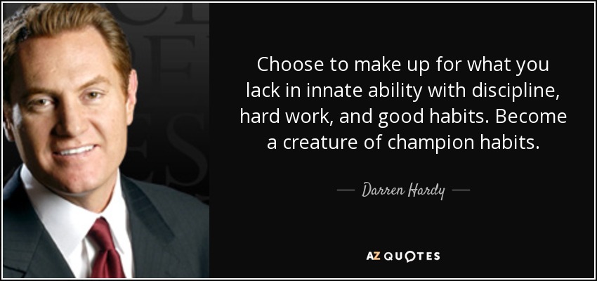Choose to make up for what you lack in innate ability with discipline, hard work, and good habits. Become a creature of champion habits. - Darren Hardy