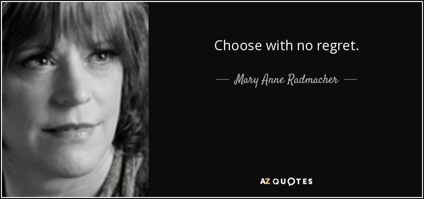 Choose with no regret. - Mary Anne Radmacher