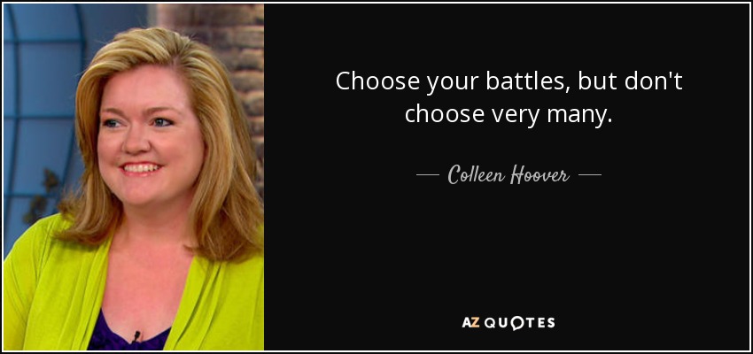 Choose your battles, but don't choose very many. - Colleen Hoover