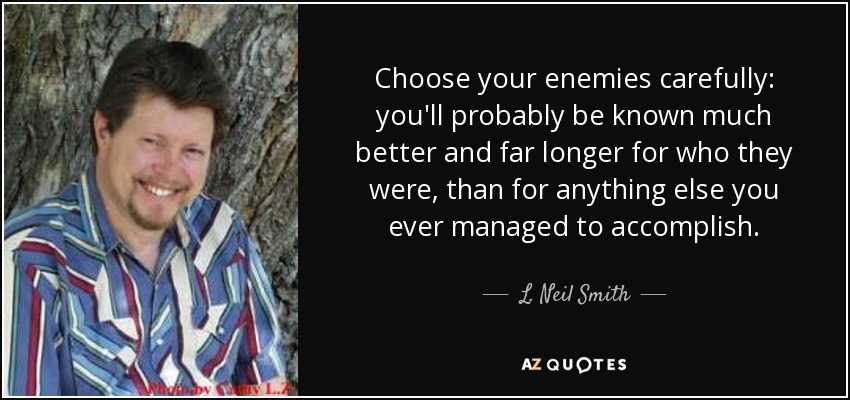 Choose your enemies carefully: you'll probably be known much better and far longer for who they were, than for anything else you ever managed to accomplish. - L. Neil Smith