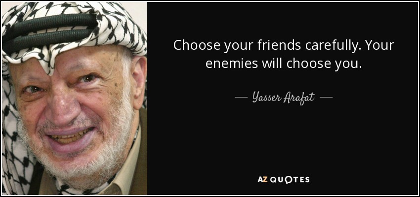 Choose your friends carefully. Your enemies will choose you. - Yasser Arafat