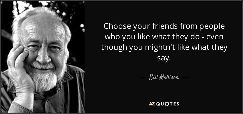 Choose your friends from people who you like what they do - even though you mightn't like what they say. - Bill Mollison