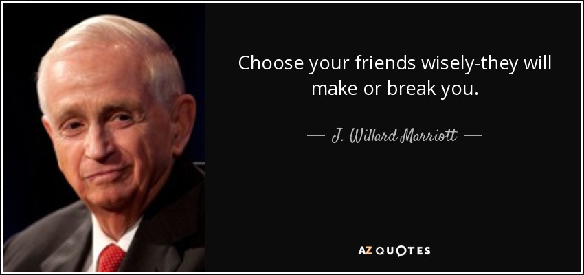 Choose your friends wisely-they will make or break you. - J. Willard Marriott