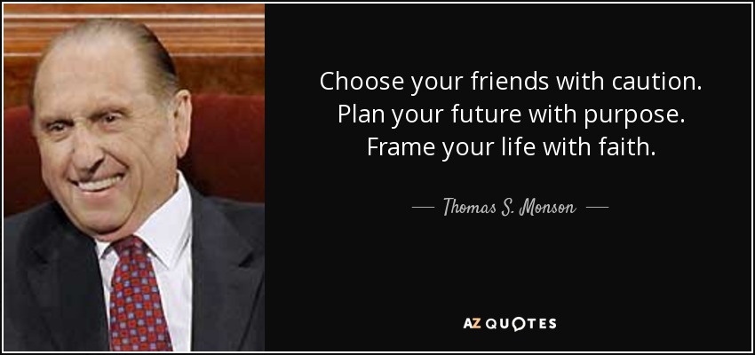 Choose your friends with caution. Plan your future with purpose. Frame your life with faith. - Thomas S. Monson