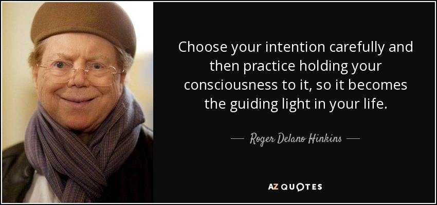 Choose your intention carefully and then practice holding your consciousness to it, so it becomes the guiding light in your life. - Roger Delano Hinkins