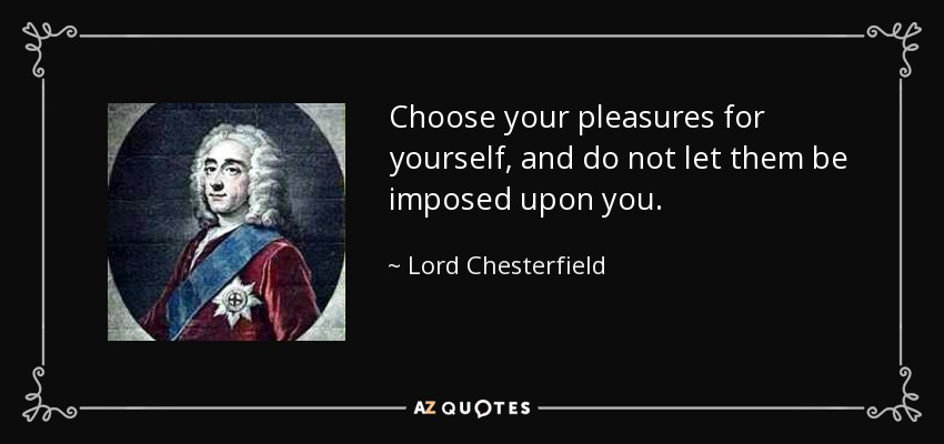 Choose your pleasures for yourself, and do not let them be imposed upon you. - Lord Chesterfield