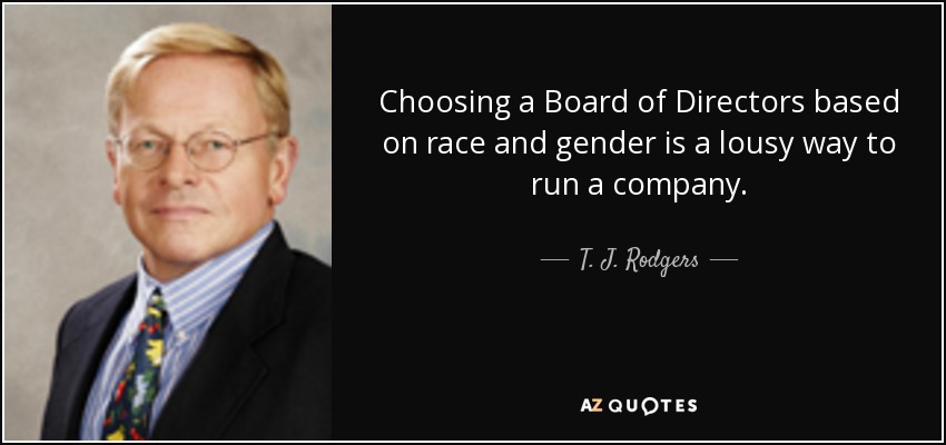 Choosing a Board of Directors based on race and gender is a lousy way to run a company. - T. J. Rodgers
