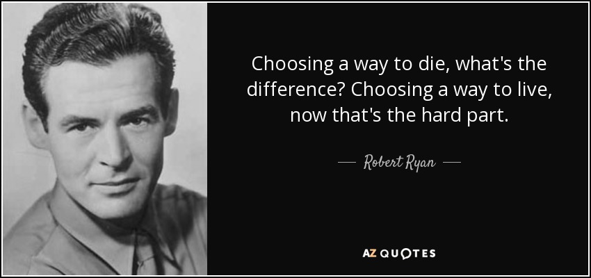 Choosing a way to die, what's the difference? Choosing a way to live, now that's the hard part. - Robert Ryan