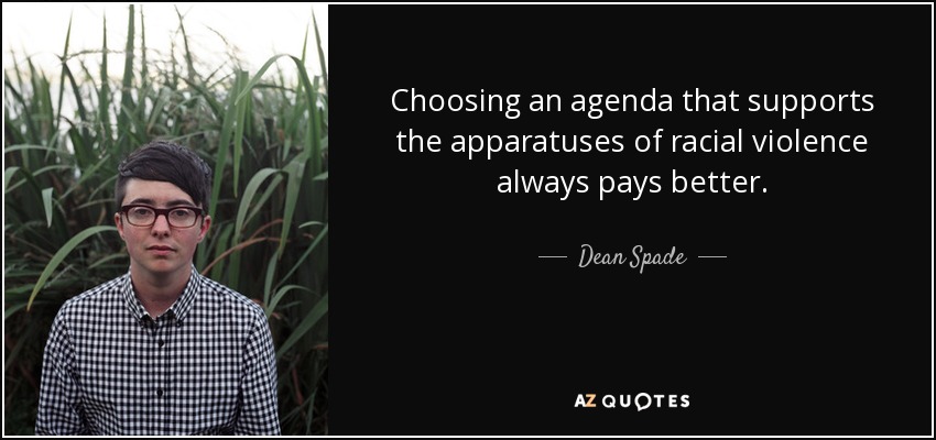 Choosing an agenda that supports the apparatuses of racial violence always pays better. - Dean Spade