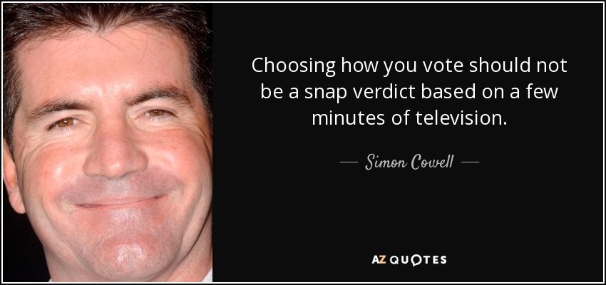 Choosing how you vote should not be a snap verdict based on a few minutes of television. - Simon Cowell