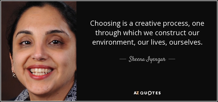 Choosing is a creative process, one through which we construct our environment, our lives, ourselves. - Sheena Iyengar