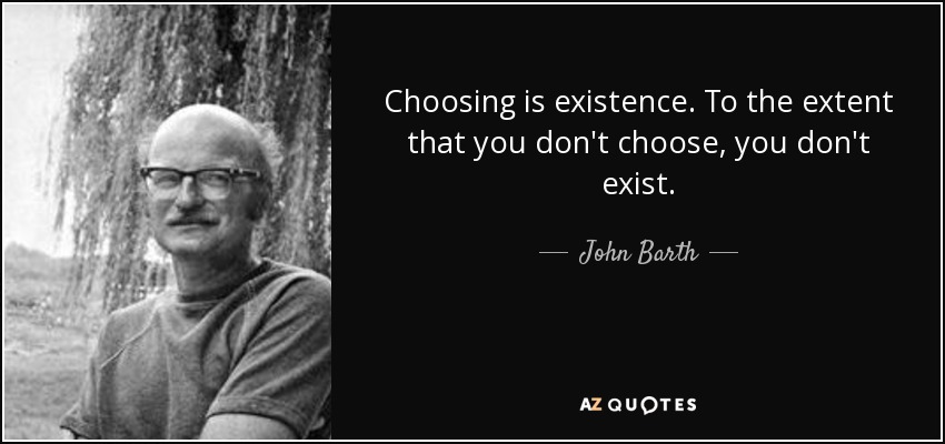 Choosing is existence. To the extent that you don't choose, you don't exist. - John Barth