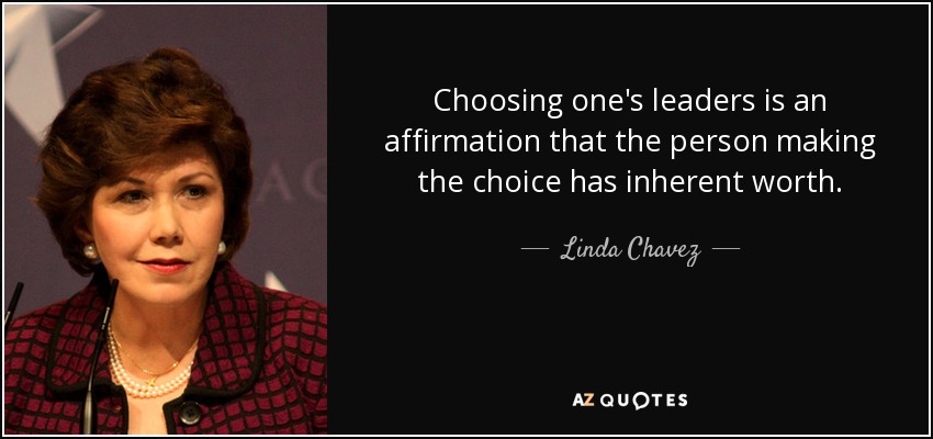 Choosing one's leaders is an affirmation that the person making the choice has inherent worth. - Linda Chavez