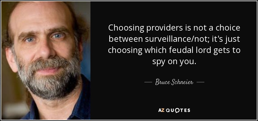 Choosing providers is not a choice between surveillance/not; it's just choosing which feudal lord gets to spy on you. - Bruce Schneier