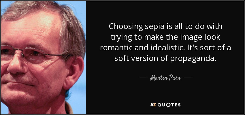 Choosing sepia is all to do with trying to make the image look romantic and idealistic. It's sort of a soft version of propaganda. - Martin Parr