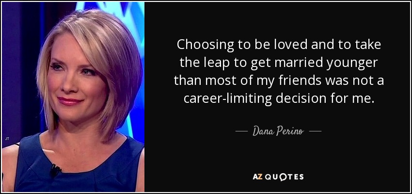 Choosing to be loved and to take the leap to get married younger than most of my friends was not a career-limiting decision for me. - Dana Perino