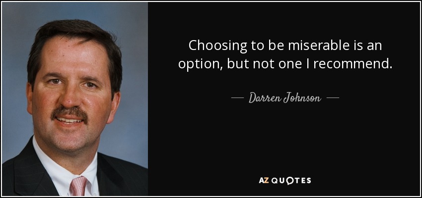 Choosing to be miserable is an option, but not one I recommend. - Darren Johnson