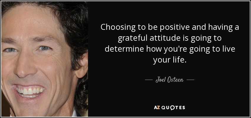 Choosing to be positive and having a grateful attitude is going to determine how you're going to live your life. - Joel Osteen