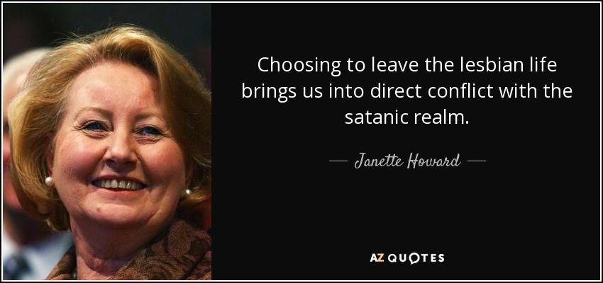 Choosing to leave the lesbian life brings us into direct conflict with the satanic realm. - Janette Howard