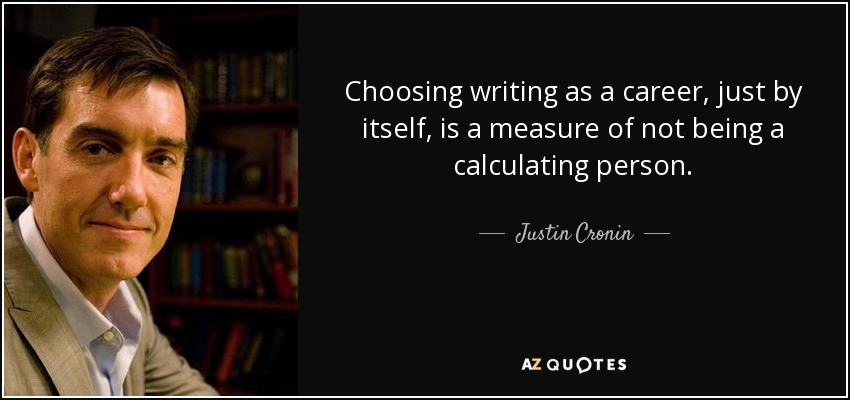 Choosing writing as a career, just by itself, is a measure of not being a calculating person. - Justin Cronin