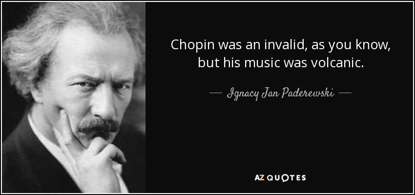 Chopin was an invalid, as you know, but his music was volcanic. - Ignacy Jan Paderewski