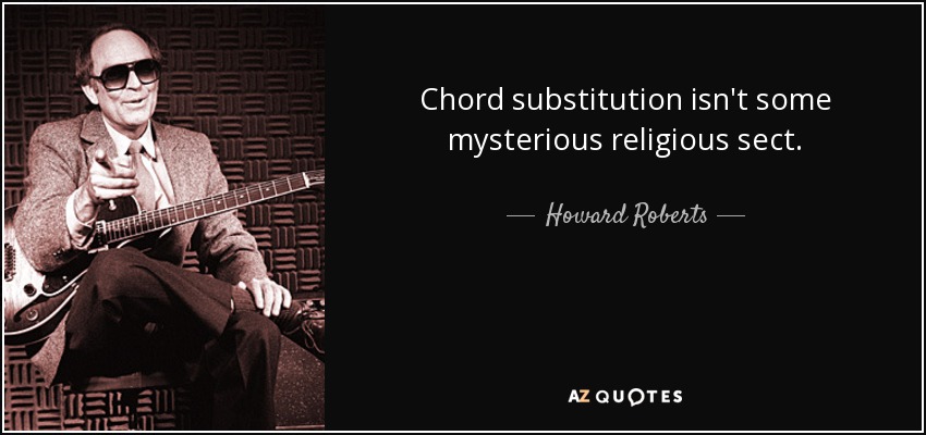 Chord substitution isn't some mysterious religious sect. - Howard Roberts