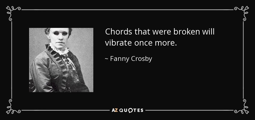 Chords that were broken will vibrate once more. - Fanny Crosby