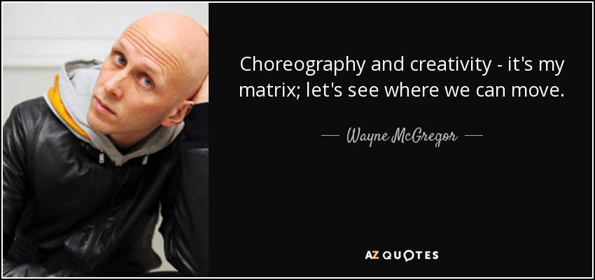 Choreography and creativity - it's my matrix; let's see where we can move. - Wayne McGregor