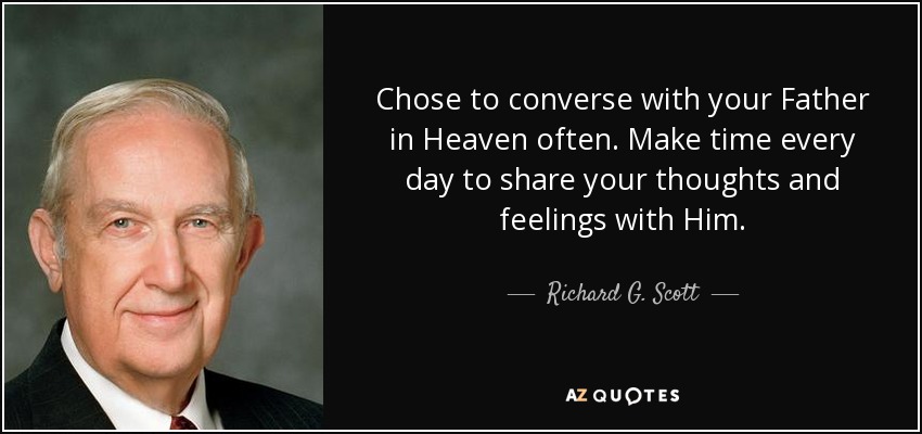 Chose to converse with your Father in Heaven often. Make time every day to share your thoughts and feelings with Him. - Richard G. Scott