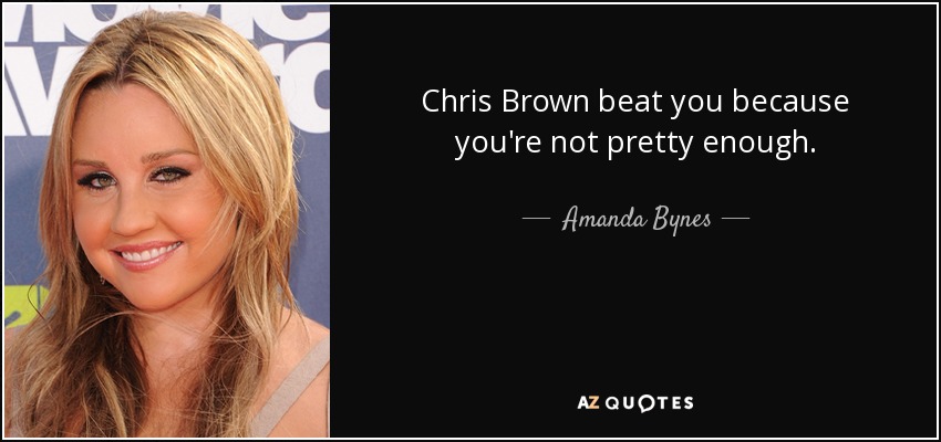 Chris Brown beat you because you're not pretty enough. - Amanda Bynes