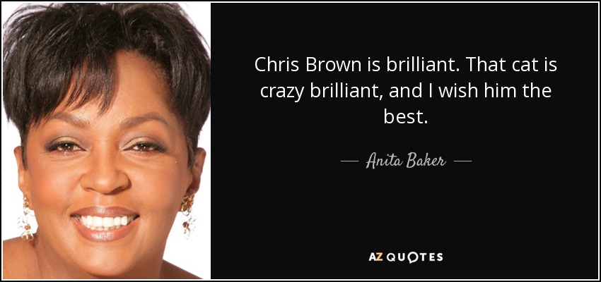 Chris Brown is brilliant. That cat is crazy brilliant, and I wish him the best. - Anita Baker