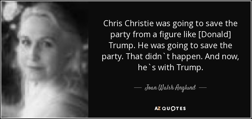 Chris Christie was going to save the party from a figure like [Donald] Trump. He was going to save the party. That didn`t happen. And now, he`s with Trump. - Joan Walsh Anglund