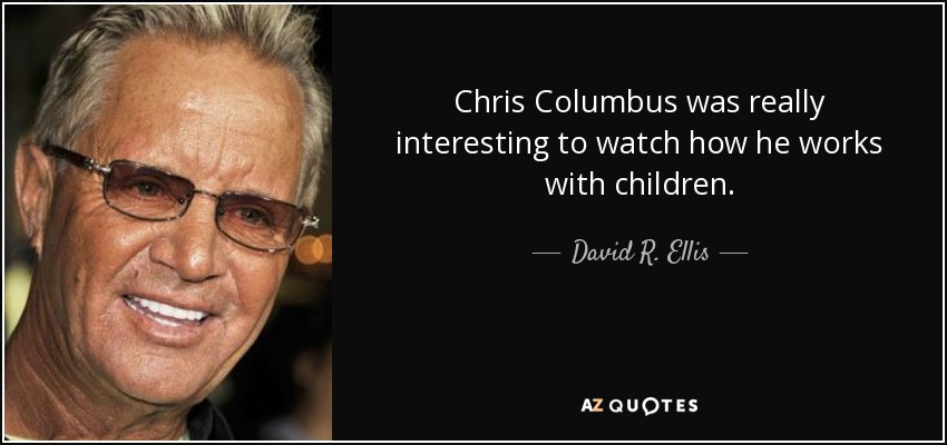 Chris Columbus was really interesting to watch how he works with children. - David R. Ellis
