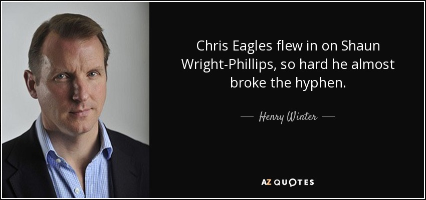 Chris Eagles flew in on Shaun Wright-Phillips, so hard he almost broke the hyphen. - Henry Winter