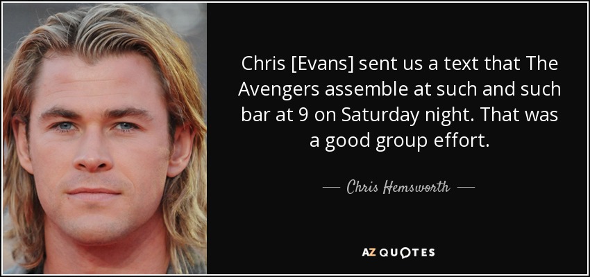 Chris [Evans] sent us a text that The Avengers assemble at such and such bar at 9 on Saturday night. That was a good group effort. - Chris Hemsworth