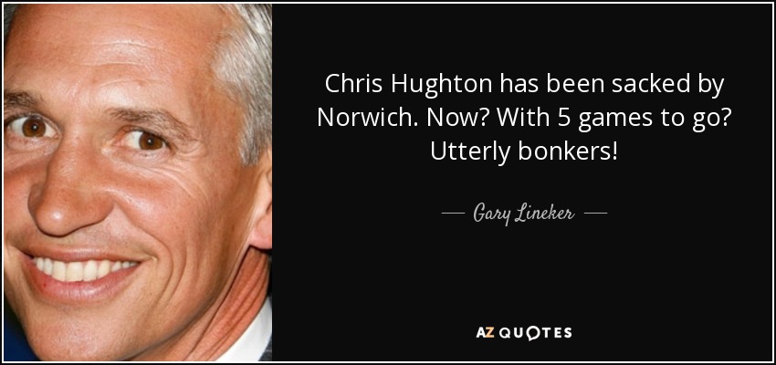Chris Hughton has been sacked by Norwich. Now? With 5 games to go? Utterly bonkers! - Gary Lineker