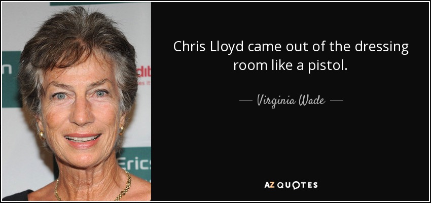 Chris Lloyd came out of the dressing room like a pistol. - Virginia Wade