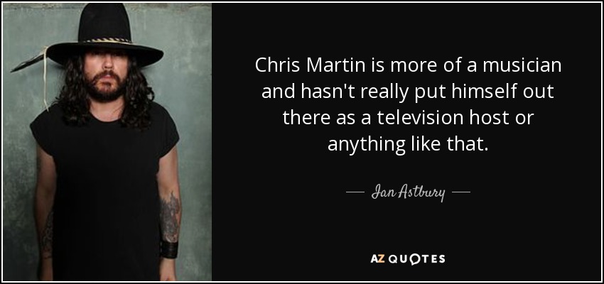 Chris Martin is more of a musician and hasn't really put himself out there as a television host or anything like that. - Ian Astbury