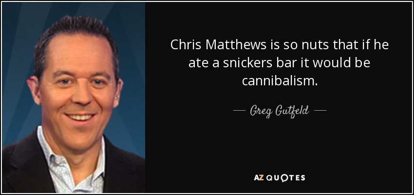 Chris Matthews is so nuts that if he ate a snickers bar it would be cannibalism. - Greg Gutfeld